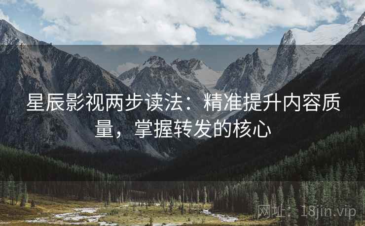 星辰影视两步读法：精准提升内容质量，掌握转发的核心