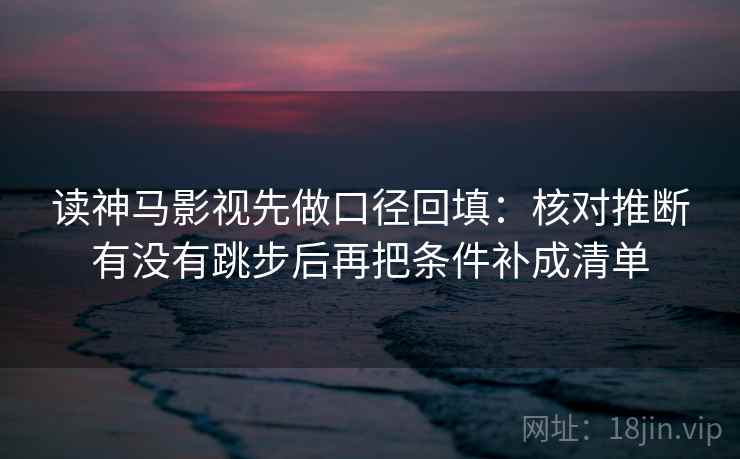 读神马影视先做口径回填：核对推断有没有跳步后再把条件补成清单
