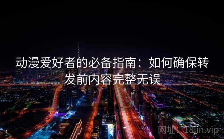 动漫爱好者的必备指南：如何确保转发前内容完整无误