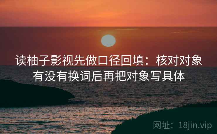 读柚子影视先做口径回填：核对对象有没有换词后再把对象写具体