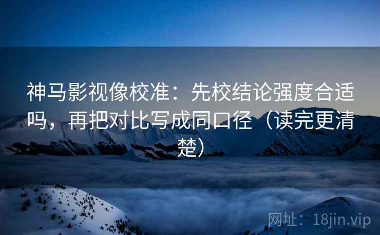 神马影视像校准：先校结论强度合适吗，再把对比写成同口径（读完更清楚）