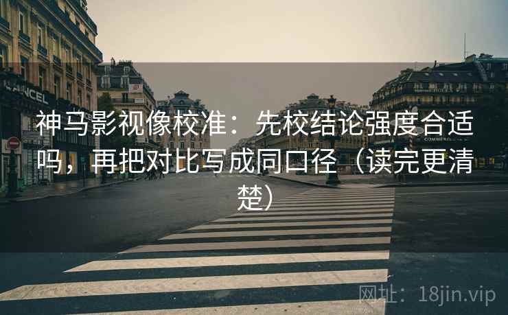 神马影视像校准：先校结论强度合适吗，再把对比写成同口径（读完更清楚）