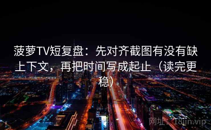 菠萝TV短复盘：先对齐截图有没有缺上下文，再把时间写成起止（读完更稳）