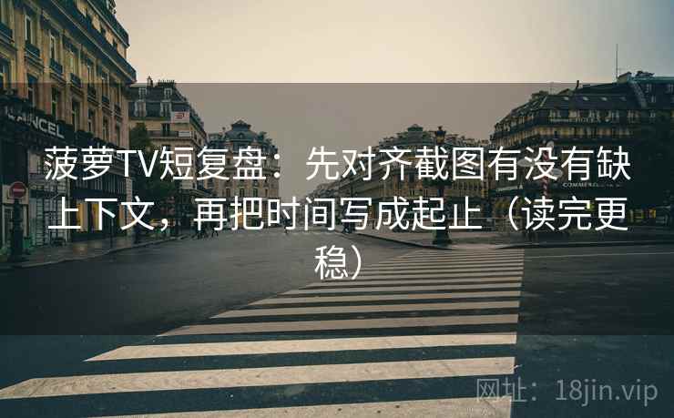 菠萝TV短复盘：先对齐截图有没有缺上下文，再把时间写成起止（读完更稳）