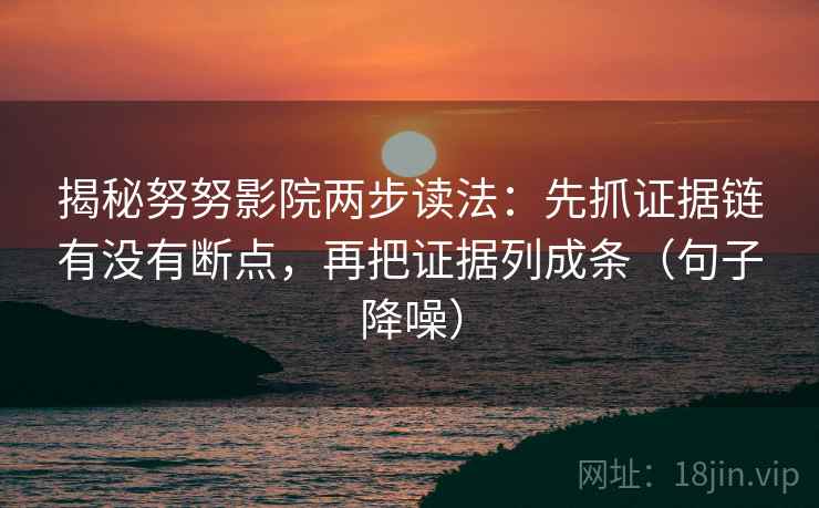 揭秘努努影院两步读法：先抓证据链有没有断点，再把证据列成条（句子降噪）