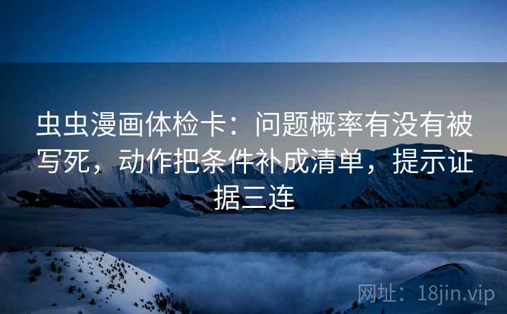 虫虫漫画体检卡：问题概率有没有被写死，动作把条件补成清单，提示证据三连