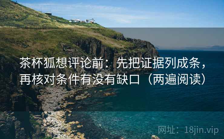 茶杯狐想评论前：先把证据列成条，再核对条件有没有缺口（两遍阅读）