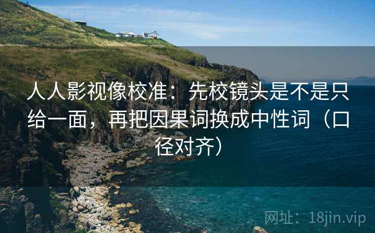 人人影视像校准：先校镜头是不是只给一面，再把因果词换成中性词（口径对齐）
