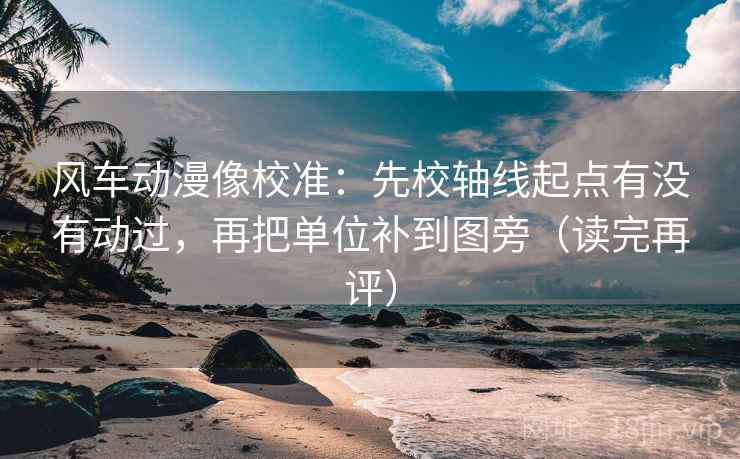风车动漫像校准：先校轴线起点有没有动过，再把单位补到图旁（读完再评）