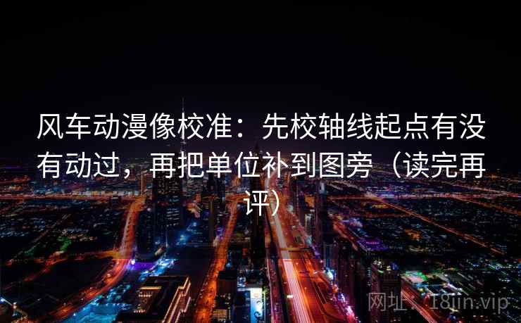 风车动漫像校准：先校轴线起点有没有动过，再把单位补到图旁（读完再评）