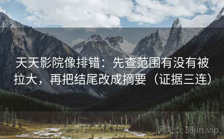 天天影院像排错：先查范围有没有被拉大，再把结尾改成摘要（证据三连）