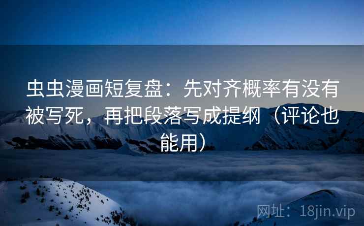 虫虫漫画短复盘：先对齐概率有没有被写死，再把段落写成提纲（评论也能用）