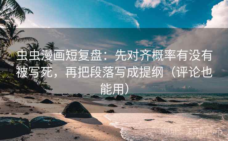 虫虫漫画短复盘：先对齐概率有没有被写死，再把段落写成提纲（评论也能用）
