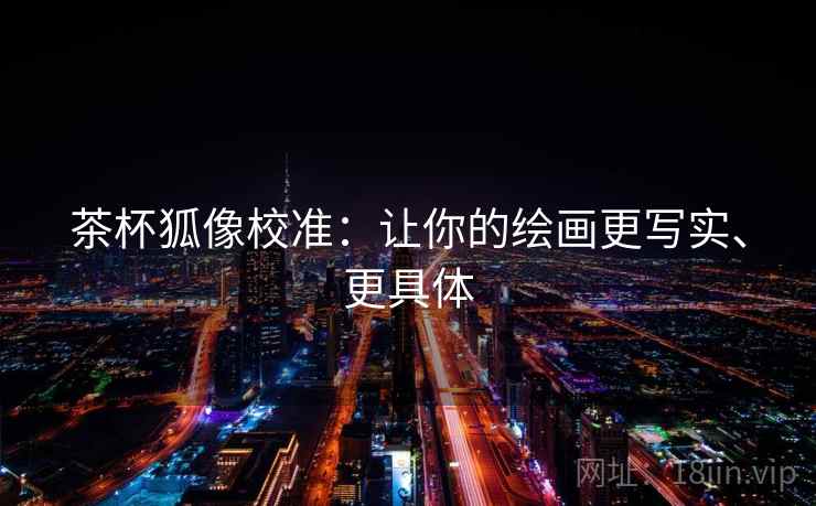 茶杯狐像校准：让你的绘画更写实、更具体