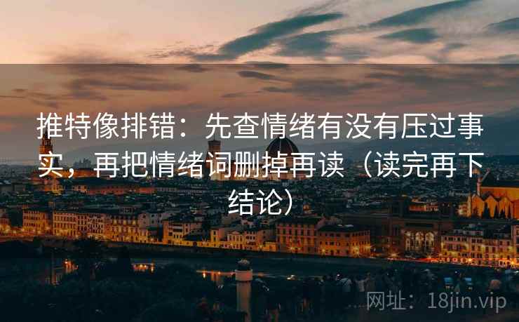 推特像排错：先查情绪有没有压过事实，再把情绪词删掉再读（读完再下结论）