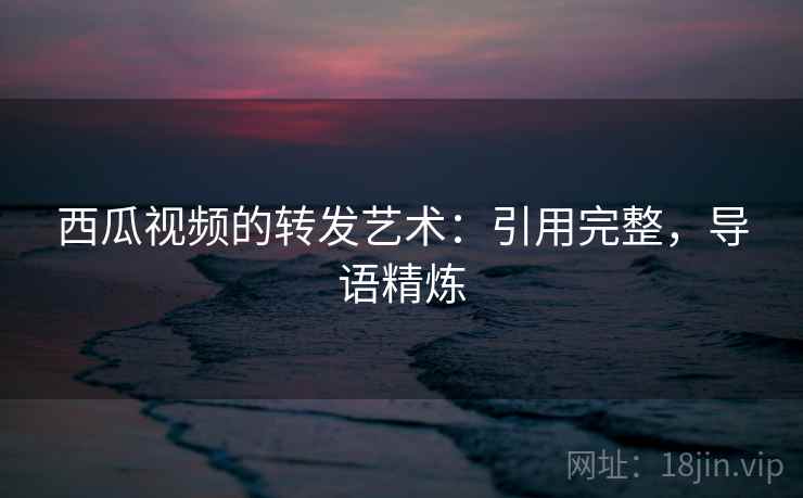 西瓜视频的转发艺术：引用完整，导语精炼