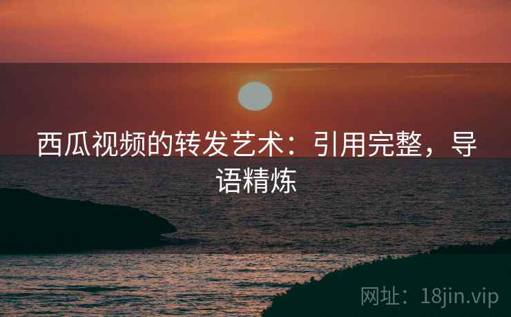 西瓜视频的转发艺术：引用完整，导语精炼
