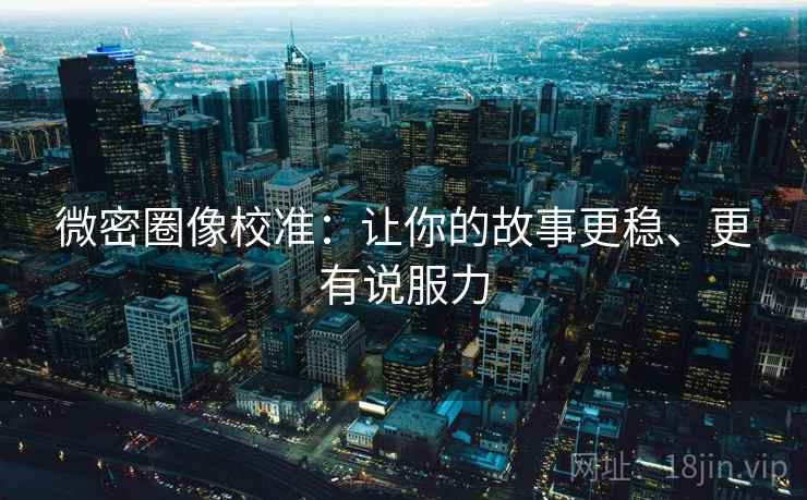 微密圈像校准：让你的故事更稳、更有说服力