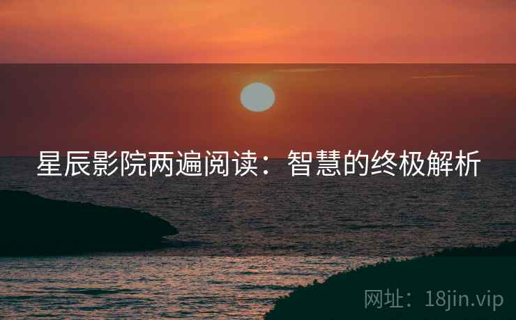 星辰影院两遍阅读：智慧的终极解析