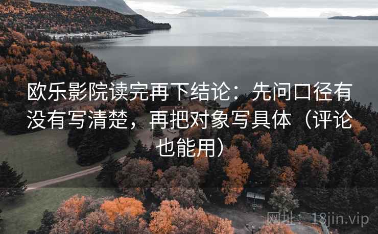 欧乐影院读完再下结论：先问口径有没有写清楚，再把对象写具体（评论也能用）