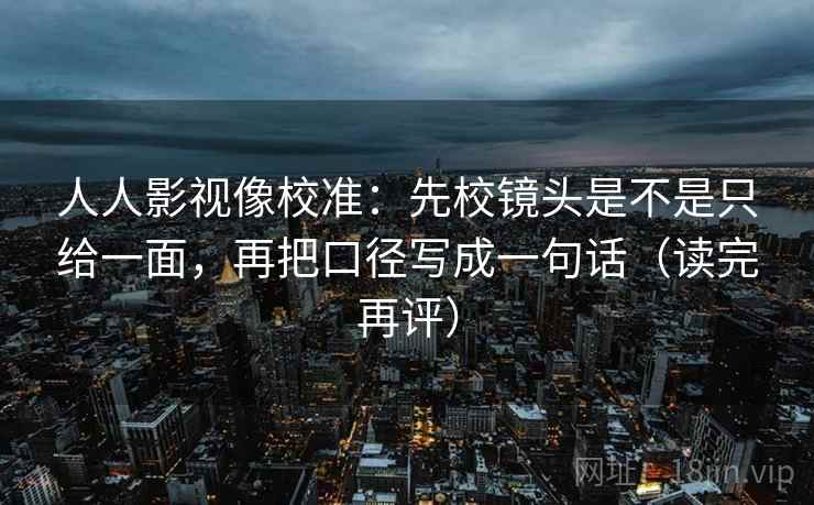 人人影视像校准：先校镜头是不是只给一面，再把口径写成一句话（读完再评）