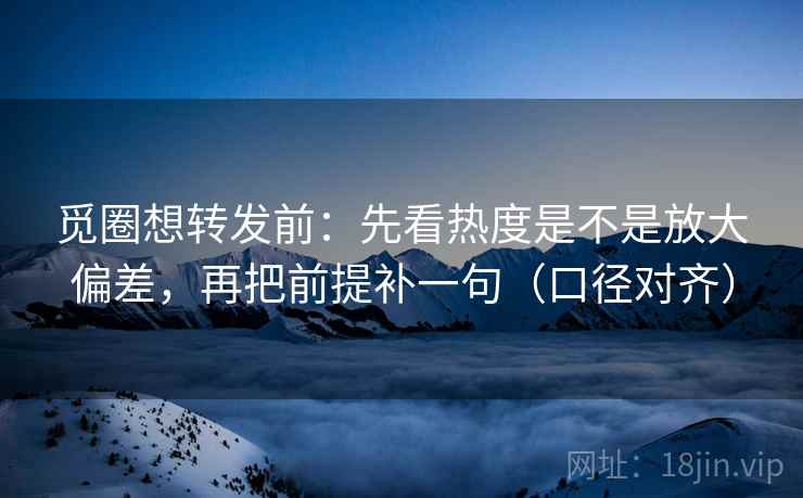 觅圈想转发前：先看热度是不是放大偏差，再把前提补一句（口径对齐）