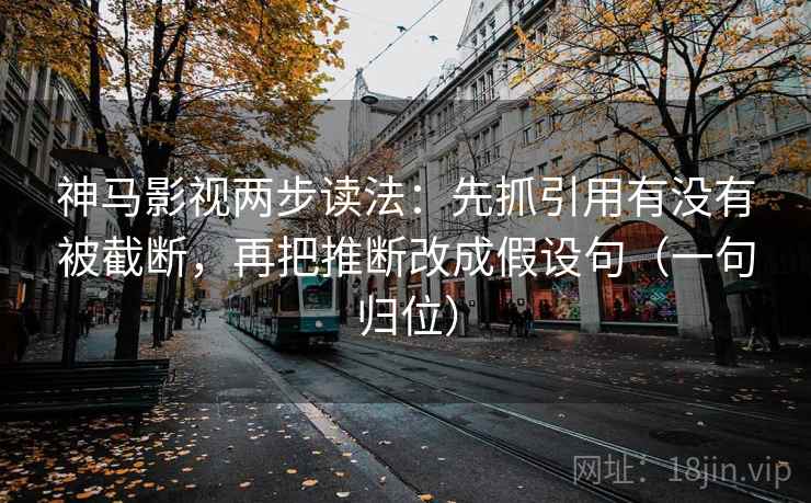 神马影视两步读法：先抓引用有没有被截断，再把推断改成假设句（一句归位）