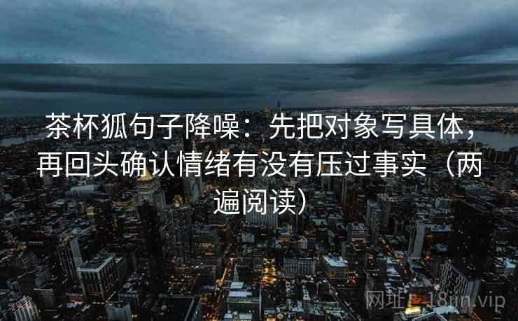 茶杯狐句子降噪：先把对象写具体，再回头确认情绪有没有压过事实（两遍阅读）