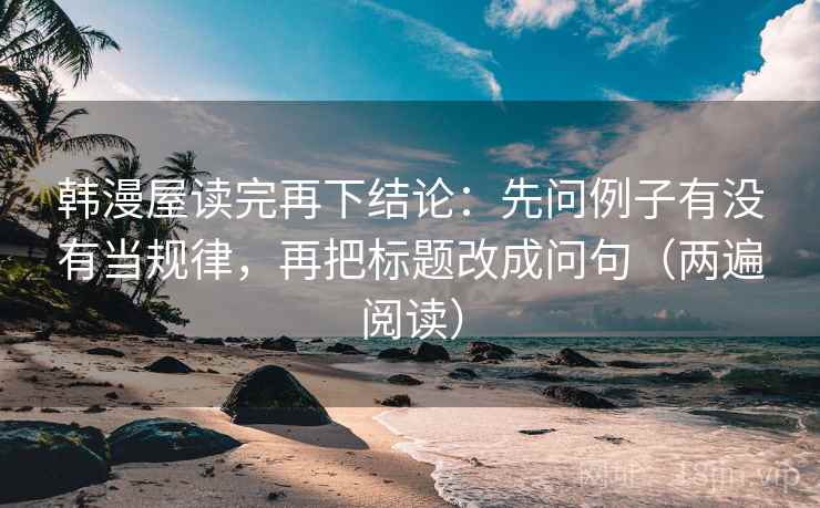 韩漫屋读完再下结论：先问例子有没有当规律，再把标题改成问句（两遍阅读）