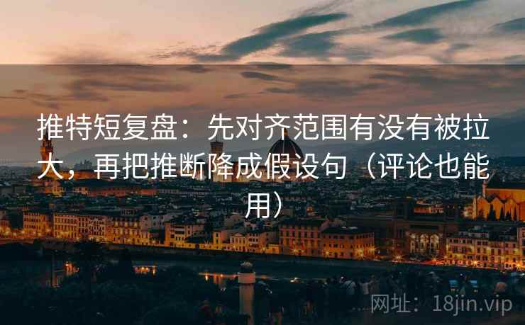 推特短复盘：先对齐范围有没有被拉大，再把推断降成假设句（评论也能用）