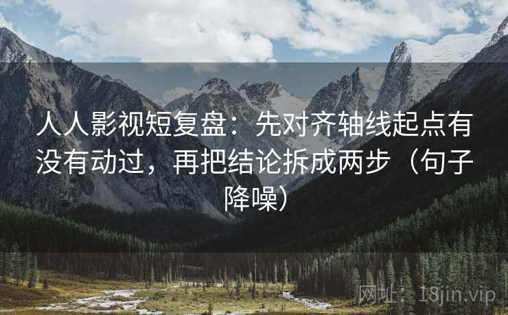 人人影视短复盘：先对齐轴线起点有没有动过，再把结论拆成两步（句子降噪）