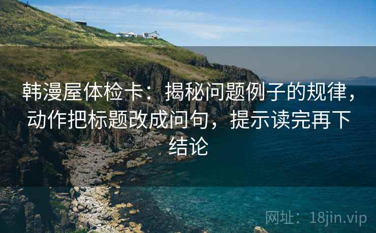 韩漫屋体检卡：揭秘问题例子的规律，动作把标题改成问句，提示读完再下结论
