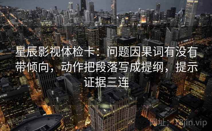 星辰影视体检卡：问题因果词有没有带倾向，动作把段落写成提纲，提示证据三连