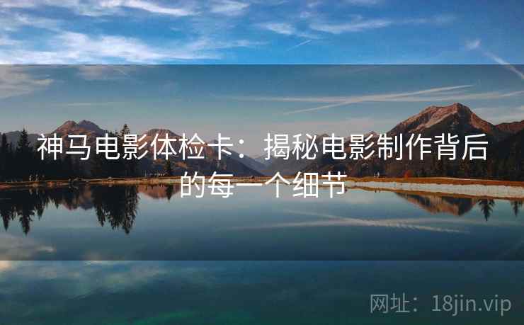 神马电影体检卡：揭秘电影制作背后的每一个细节