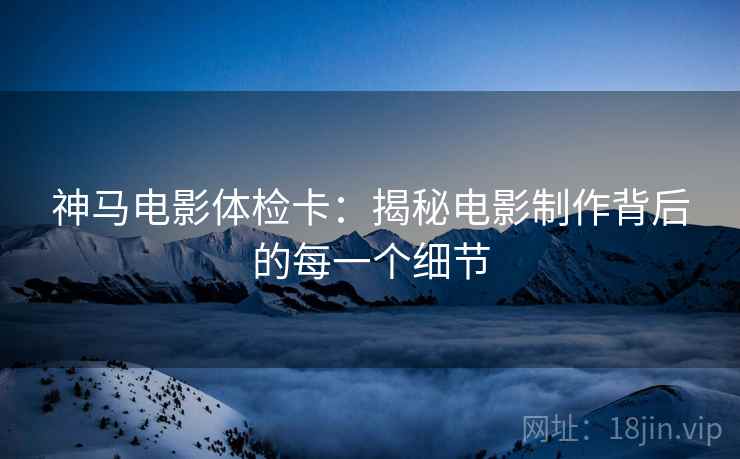神马电影体检卡：揭秘电影制作背后的每一个细节