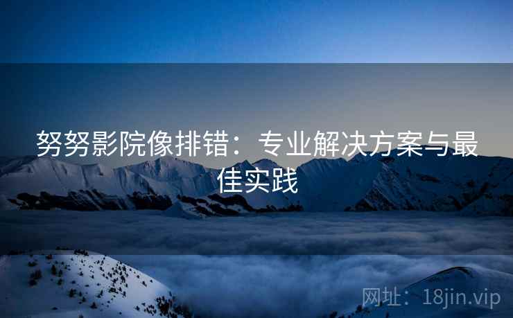 努努影院像排错：专业解决方案与最佳实践