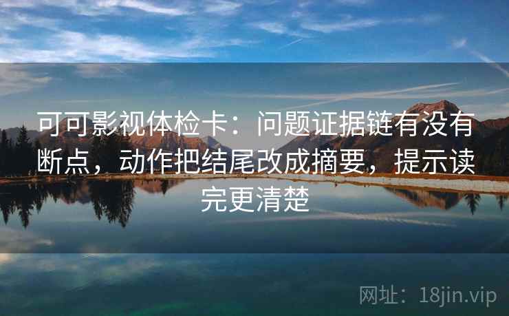可可影视体检卡：问题证据链有没有断点，动作把结尾改成摘要，提示读完更清楚