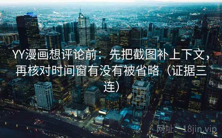 YY漫画想评论前：先把截图补上下文，再核对时间窗有没有被省略（证据三连）