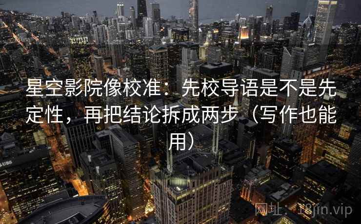 星空影院像校准：先校导语是不是先定性，再把结论拆成两步（写作也能用）