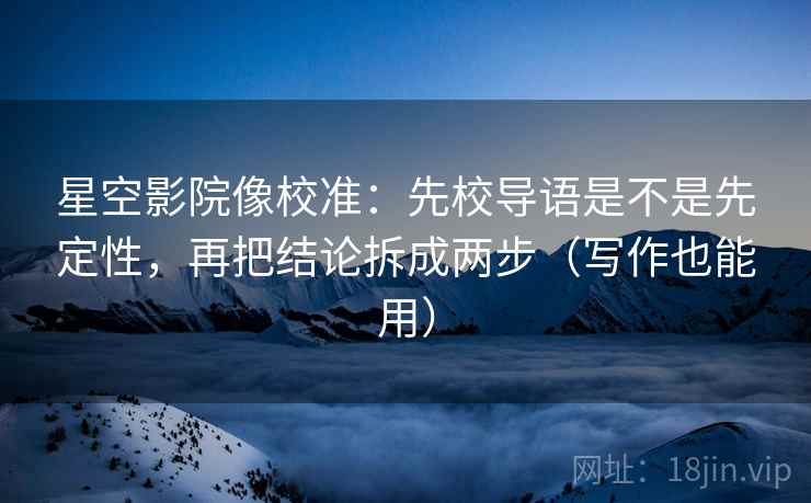 星空影院像校准：先校导语是不是先定性，再把结论拆成两步（写作也能用）