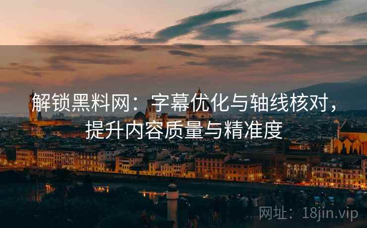 解锁黑料网：字幕优化与轴线核对，提升内容质量与精准度