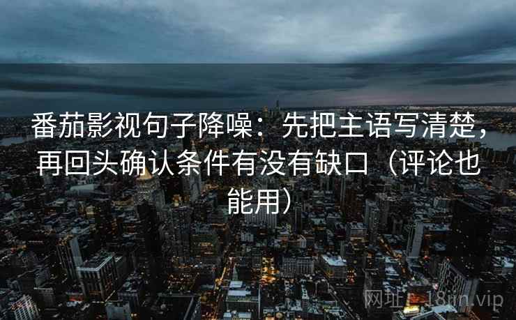 番茄影视句子降噪：先把主语写清楚，再回头确认条件有没有缺口（评论也能用）