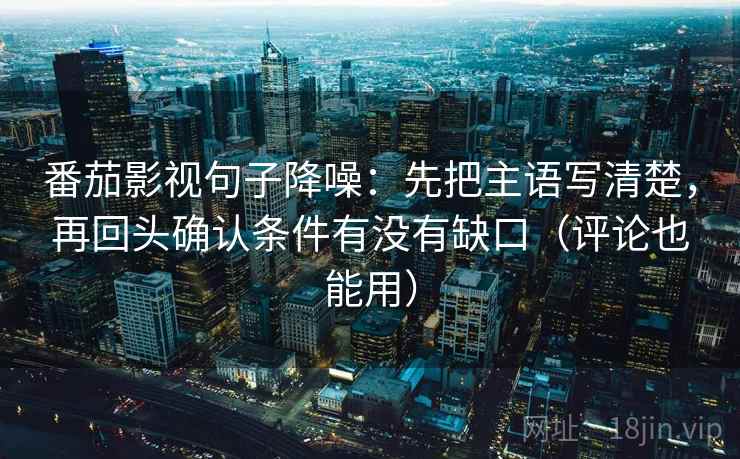番茄影视句子降噪：先把主语写清楚，再回头确认条件有没有缺口（评论也能用）