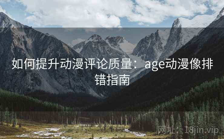 如何提升动漫评论质量：age动漫像排错指南