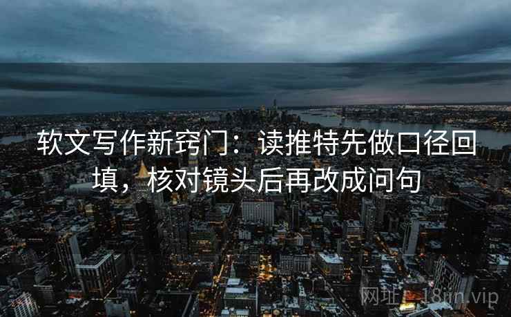 软文写作新窍门：读推特先做口径回填，核对镜头后再改成问句