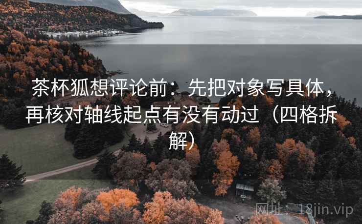 茶杯狐想评论前：先把对象写具体，再核对轴线起点有没有动过（四格拆解）
