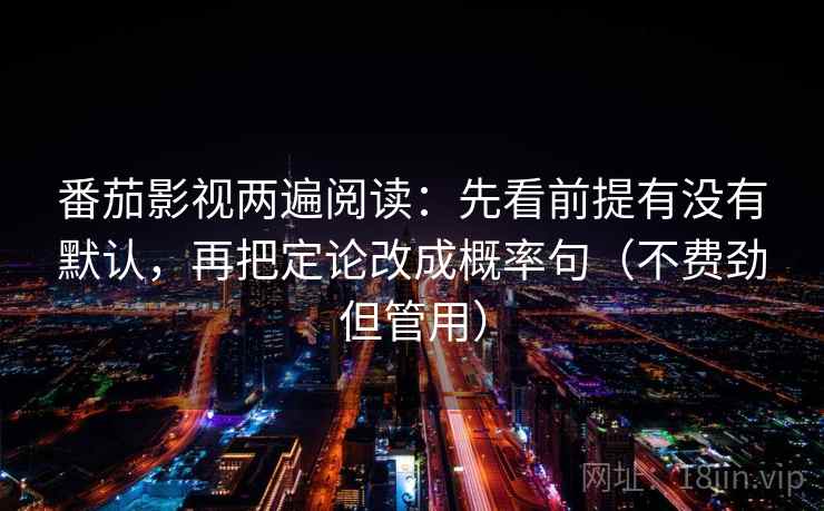 番茄影视两遍阅读：先看前提有没有默认，再把定论改成概率句（不费劲但管用）
