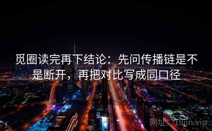 觅圈读完再下结论：先问传播链是不是断开，再把对比写成同口径