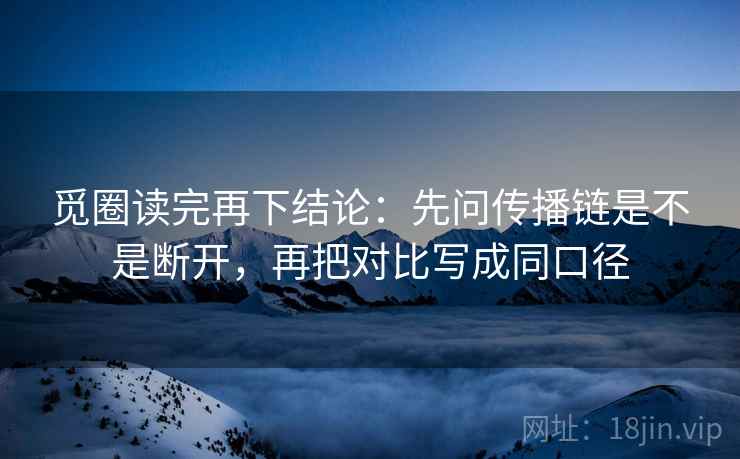 觅圈读完再下结论：先问传播链是不是断开，再把对比写成同口径