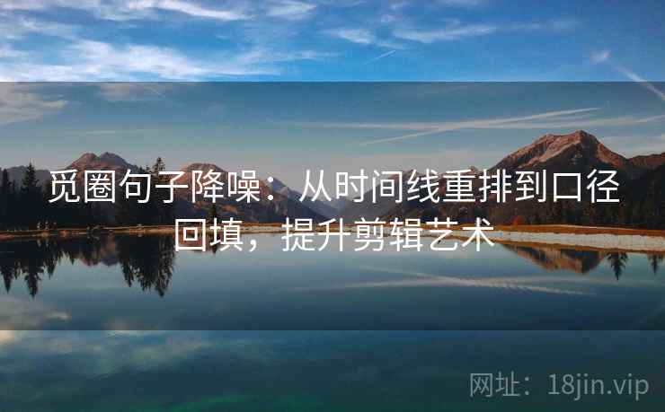 觅圈句子降噪：从时间线重排到口径回填，提升剪辑艺术